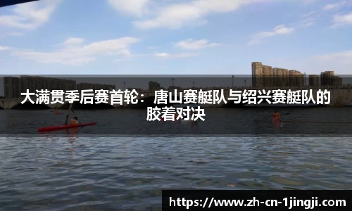 大满贯季后赛首轮：唐山赛艇队与绍兴赛艇队的胶着对决